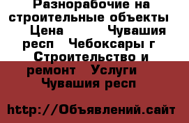 Разнорабочие на строительные объекты.  › Цена ­ 150 - Чувашия респ., Чебоксары г. Строительство и ремонт » Услуги   . Чувашия респ.